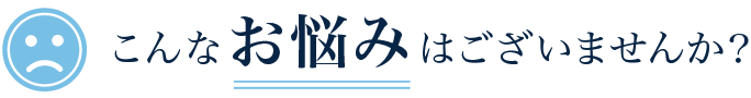 こんなお悩みはございませんか?